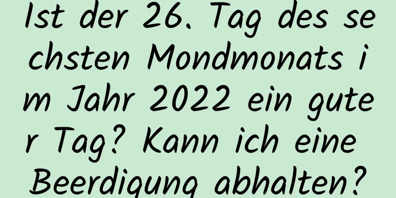 Ist der 26. Tag des sechsten Mondmonats im Jahr 2022 ein guter Tag? Kann ich eine Beerdigung abhalten?