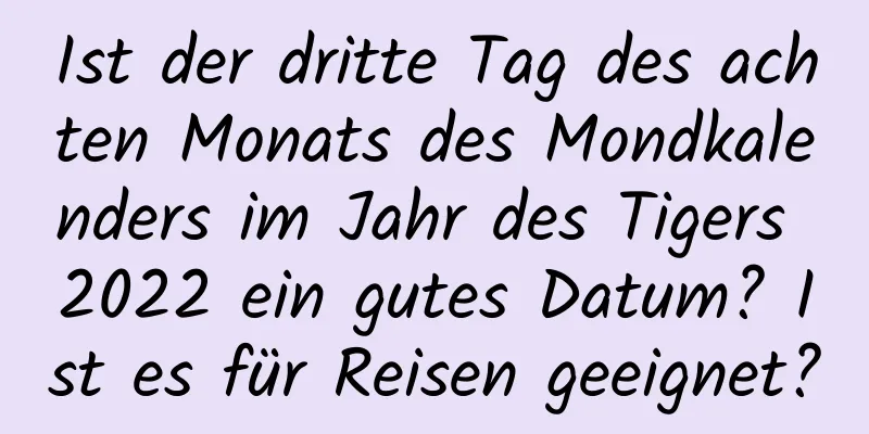 Ist der dritte Tag des achten Monats des Mondkalenders im Jahr des Tigers 2022 ein gutes Datum? Ist es für Reisen geeignet?