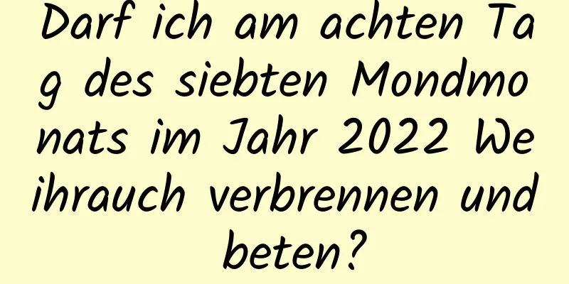 Darf ich am achten Tag des siebten Mondmonats im Jahr 2022 Weihrauch verbrennen und beten?