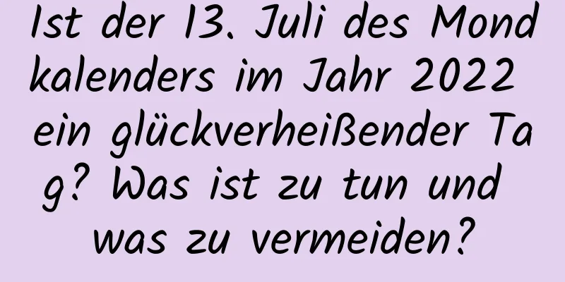 Ist der 13. Juli des Mondkalenders im Jahr 2022 ein glückverheißender Tag? Was ist zu tun und was zu vermeiden?