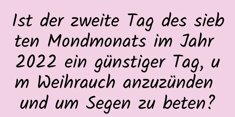 Ist der zweite Tag des siebten Mondmonats im Jahr 2022 ein günstiger Tag, um Weihrauch anzuzünden und um Segen zu beten?