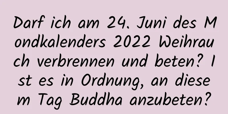 Darf ich am 24. Juni des Mondkalenders 2022 Weihrauch verbrennen und beten? Ist es in Ordnung, an diesem Tag Buddha anzubeten?