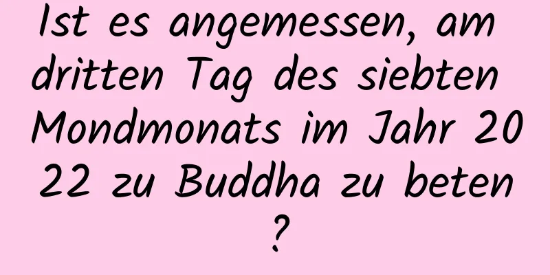 Ist es angemessen, am dritten Tag des siebten Mondmonats im Jahr 2022 zu Buddha zu beten?