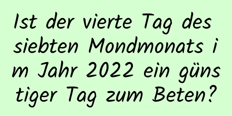 Ist der vierte Tag des siebten Mondmonats im Jahr 2022 ein günstiger Tag zum Beten?