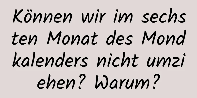 Können wir im sechsten Monat des Mondkalenders nicht umziehen? Warum?