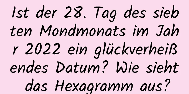 Ist der 28. Tag des siebten Mondmonats im Jahr 2022 ein glückverheißendes Datum? Wie sieht das Hexagramm aus?