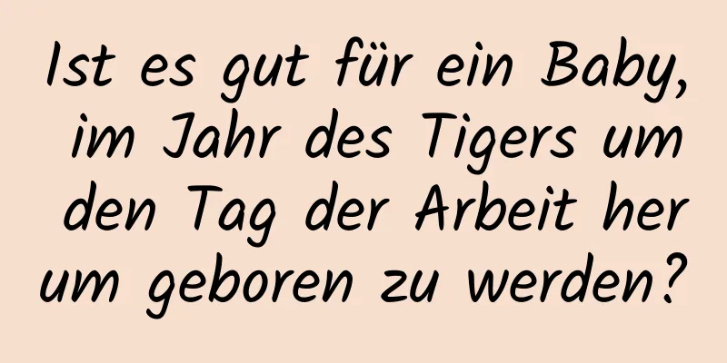 Ist es gut für ein Baby, im Jahr des Tigers um den Tag der Arbeit herum geboren zu werden?