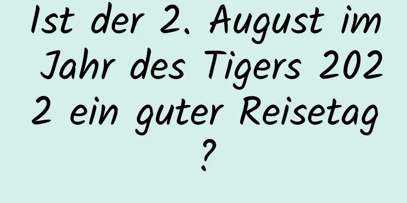 Ist der 2. August im Jahr des Tigers 2022 ein guter Reisetag?