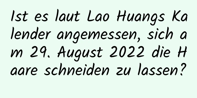 Ist es laut Lao Huangs Kalender angemessen, sich am 29. August 2022 die Haare schneiden zu lassen?