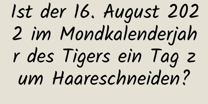 Ist der 16. August 2022 im Mondkalenderjahr des Tigers ein Tag zum Haareschneiden?