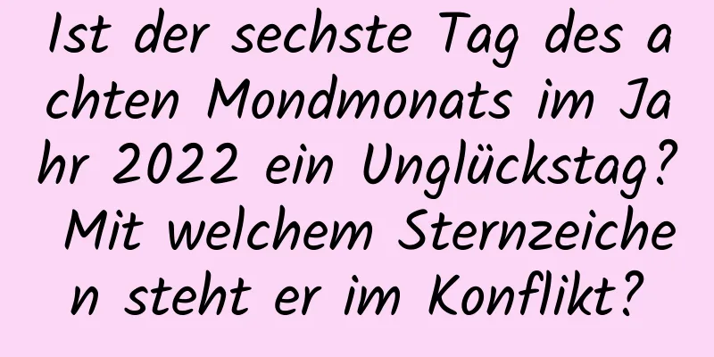 Ist der sechste Tag des achten Mondmonats im Jahr 2022 ein Unglückstag? Mit welchem ​​Sternzeichen steht er im Konflikt?