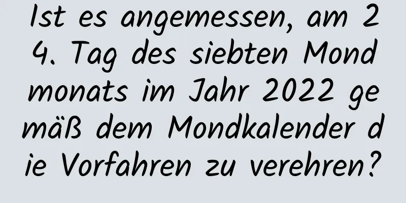 Ist es angemessen, am 24. Tag des siebten Mondmonats im Jahr 2022 gemäß dem Mondkalender die Vorfahren zu verehren?