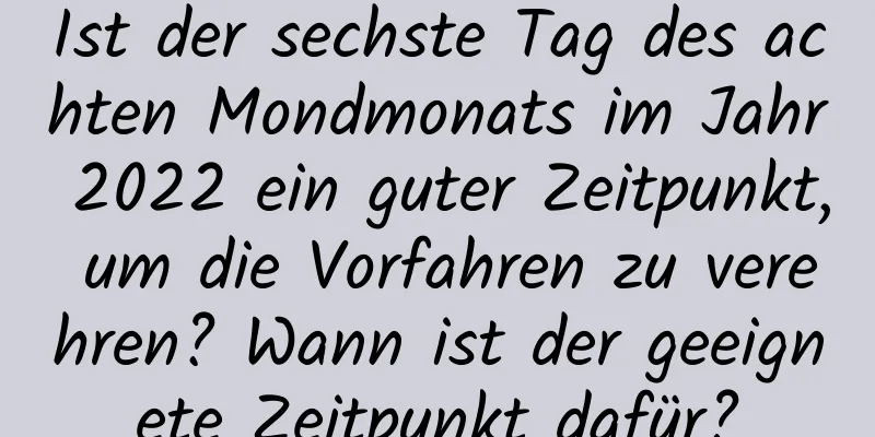 Ist der sechste Tag des achten Mondmonats im Jahr 2022 ein guter Zeitpunkt, um die Vorfahren zu verehren? Wann ist der geeignete Zeitpunkt dafür?