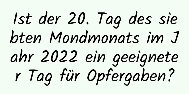 Ist der 20. Tag des siebten Mondmonats im Jahr 2022 ein geeigneter Tag für Opfergaben?