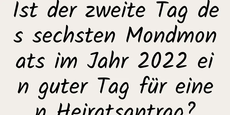 Ist der zweite Tag des sechsten Mondmonats im Jahr 2022 ein guter Tag für einen Heiratsantrag?