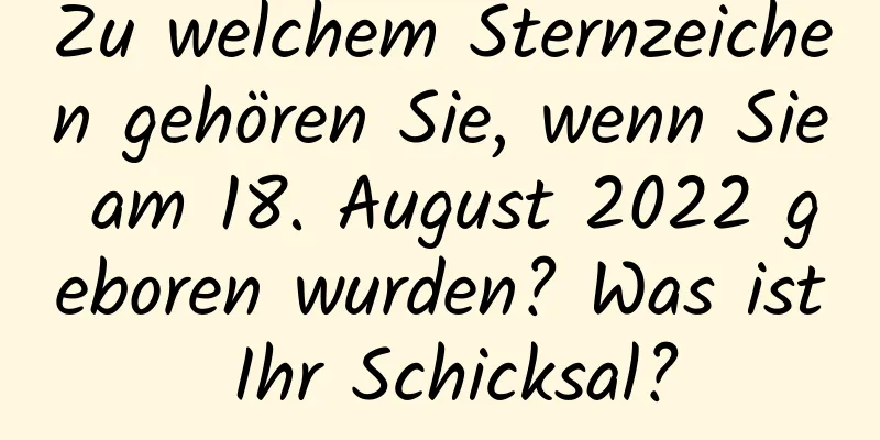 Zu welchem ​​Sternzeichen gehören Sie, wenn Sie am 18. August 2022 geboren wurden? Was ist Ihr Schicksal?