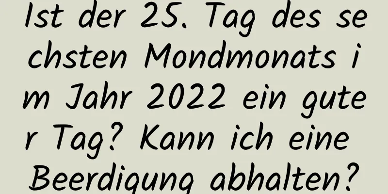 Ist der 25. Tag des sechsten Mondmonats im Jahr 2022 ein guter Tag? Kann ich eine Beerdigung abhalten?