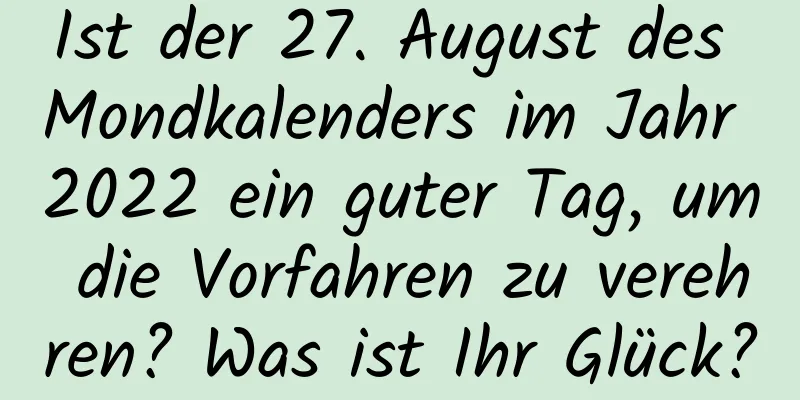 Ist der 27. August des Mondkalenders im Jahr 2022 ein guter Tag, um die Vorfahren zu verehren? Was ist Ihr Glück?