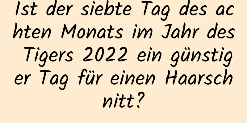 Ist der siebte Tag des achten Monats im Jahr des Tigers 2022 ein günstiger Tag für einen Haarschnitt?