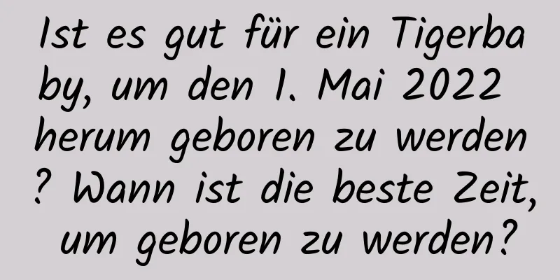 Ist es gut für ein Tigerbaby, um den 1. Mai 2022 herum geboren zu werden? Wann ist die beste Zeit, um geboren zu werden?