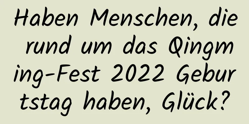 Haben Menschen, die rund um das Qingming-Fest 2022 Geburtstag haben, Glück?