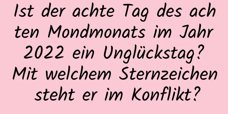 Ist der achte Tag des achten Mondmonats im Jahr 2022 ein Unglückstag? Mit welchem ​​Sternzeichen steht er im Konflikt?