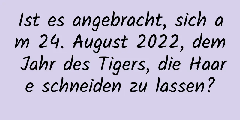 Ist es angebracht, sich am 24. August 2022, dem Jahr des Tigers, die Haare schneiden zu lassen?