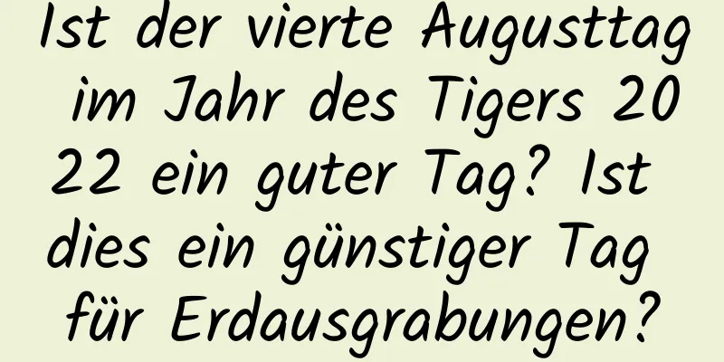 Ist der vierte Augusttag im Jahr des Tigers 2022 ein guter Tag? Ist dies ein günstiger Tag für Erdausgrabungen?