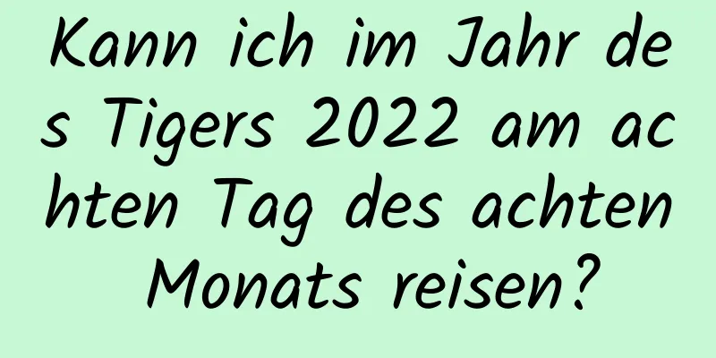 Kann ich im Jahr des Tigers 2022 am achten Tag des achten Monats reisen?