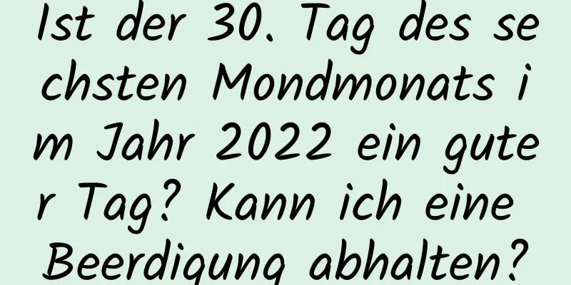 Ist der 30. Tag des sechsten Mondmonats im Jahr 2022 ein guter Tag? Kann ich eine Beerdigung abhalten?