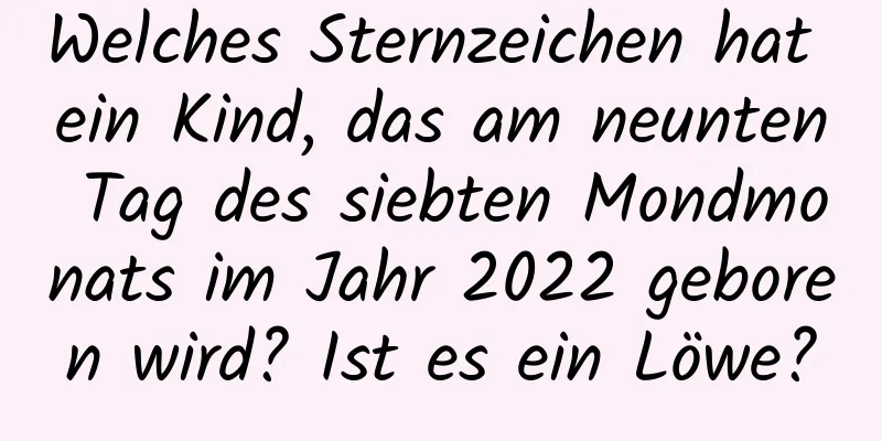 Welches Sternzeichen hat ein Kind, das am neunten Tag des siebten Mondmonats im Jahr 2022 geboren wird? Ist es ein Löwe?