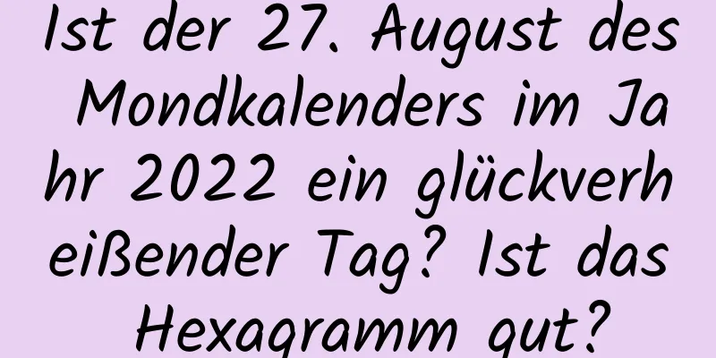 Ist der 27. August des Mondkalenders im Jahr 2022 ein glückverheißender Tag? Ist das Hexagramm gut?