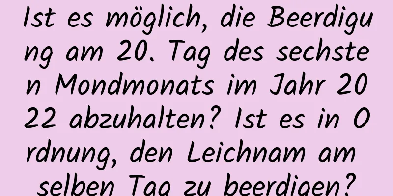 Ist es möglich, die Beerdigung am 20. Tag des sechsten Mondmonats im Jahr 2022 abzuhalten? Ist es in Ordnung, den Leichnam am selben Tag zu beerdigen?