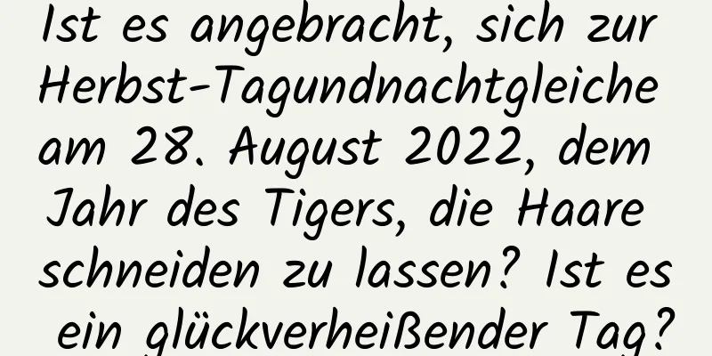 Ist es angebracht, sich zur Herbst-Tagundnachtgleiche am 28. August 2022, dem Jahr des Tigers, die Haare schneiden zu lassen? Ist es ein glückverheißender Tag?