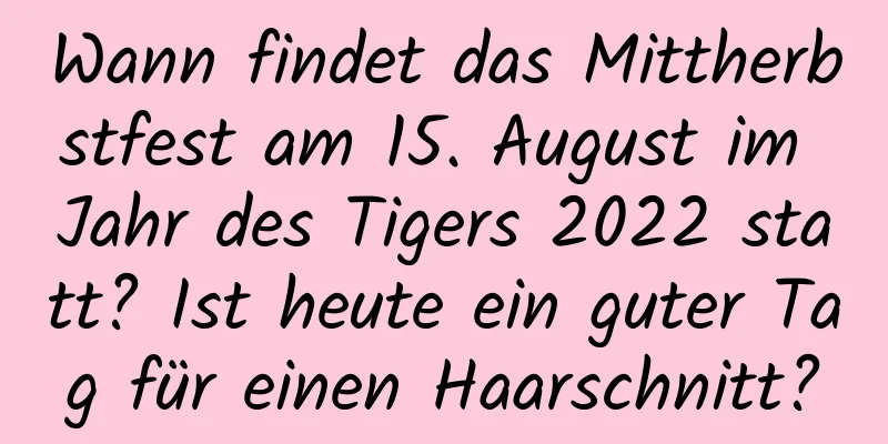 Wann findet das Mittherbstfest am 15. August im Jahr des Tigers 2022 statt? Ist heute ein guter Tag für einen Haarschnitt?