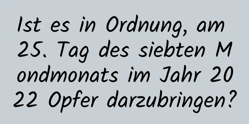 Ist es in Ordnung, am 25. Tag des siebten Mondmonats im Jahr 2022 Opfer darzubringen?