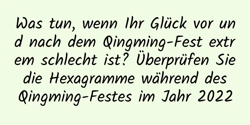 Was tun, wenn Ihr Glück vor und nach dem Qingming-Fest extrem schlecht ist? Überprüfen Sie die Hexagramme während des Qingming-Festes im Jahr 2022