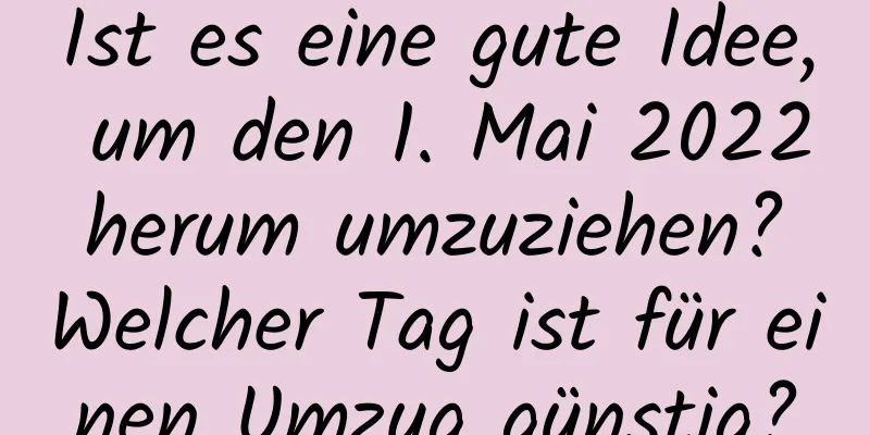 Ist es eine gute Idee, um den 1. Mai 2022 herum umzuziehen? Welcher Tag ist für einen Umzug günstig?