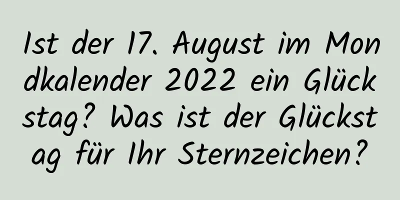 Ist der 17. August im Mondkalender 2022 ein Glückstag? Was ist der Glückstag für Ihr Sternzeichen?