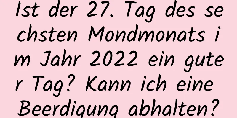 Ist der 27. Tag des sechsten Mondmonats im Jahr 2022 ein guter Tag? Kann ich eine Beerdigung abhalten?