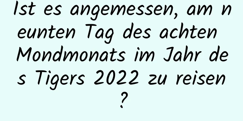 Ist es angemessen, am neunten Tag des achten Mondmonats im Jahr des Tigers 2022 zu reisen?