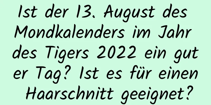 Ist der 13. August des Mondkalenders im Jahr des Tigers 2022 ein guter Tag? Ist es für einen Haarschnitt geeignet?