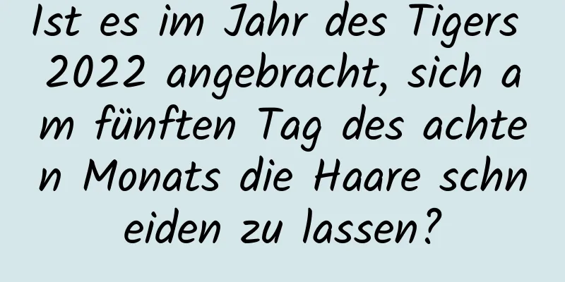 Ist es im Jahr des Tigers 2022 angebracht, sich am fünften Tag des achten Monats die Haare schneiden zu lassen?