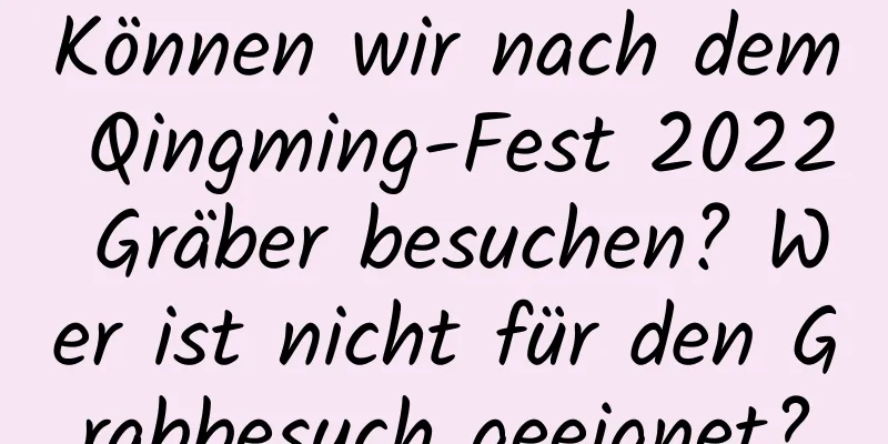 Können wir nach dem Qingming-Fest 2022 Gräber besuchen? Wer ist nicht für den Grabbesuch geeignet?