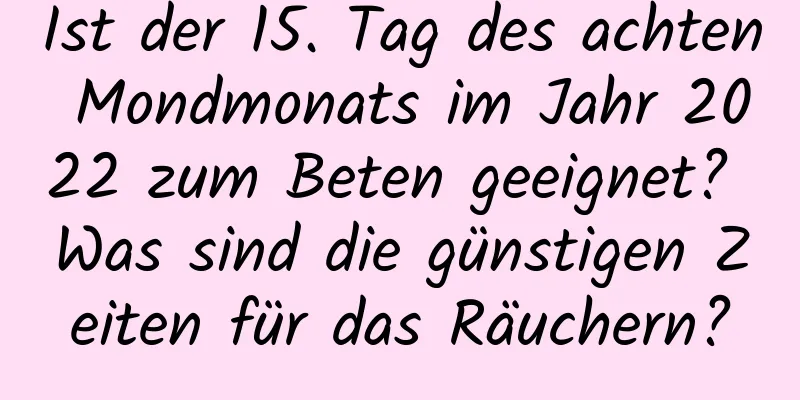 Ist der 15. Tag des achten Mondmonats im Jahr 2022 zum Beten geeignet? Was sind die günstigen Zeiten für das Räuchern?