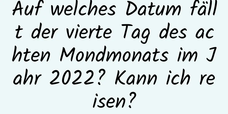 Auf welches Datum fällt der vierte Tag des achten Mondmonats im Jahr 2022? Kann ich reisen?