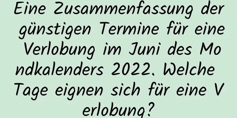 Eine Zusammenfassung der günstigen Termine für eine Verlobung im Juni des Mondkalenders 2022. Welche Tage eignen sich für eine Verlobung?