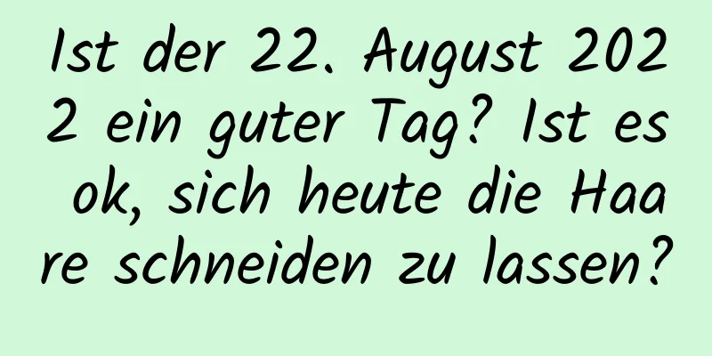 Ist der 22. August 2022 ein guter Tag? Ist es ok, sich heute die Haare schneiden zu lassen?