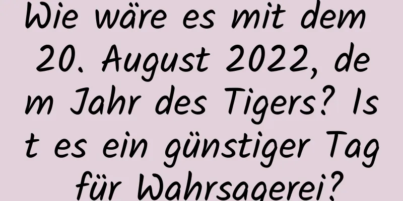 Wie wäre es mit dem 20. August 2022, dem Jahr des Tigers? Ist es ein günstiger Tag für Wahrsagerei?