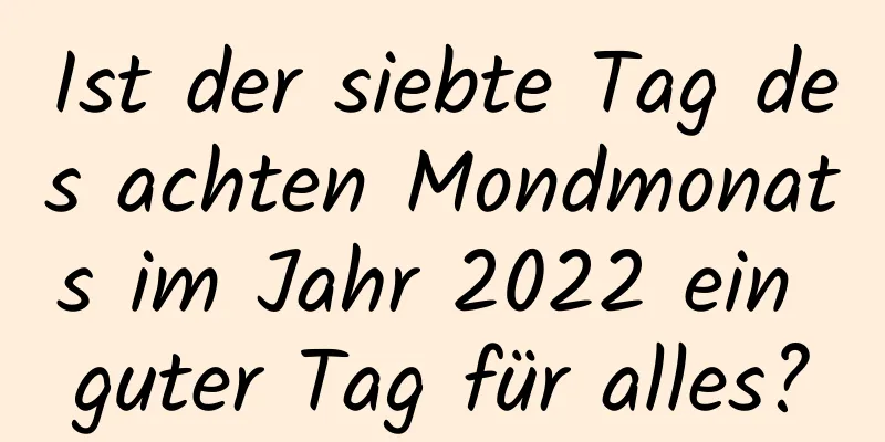 Ist der siebte Tag des achten Mondmonats im Jahr 2022 ein guter Tag für alles?